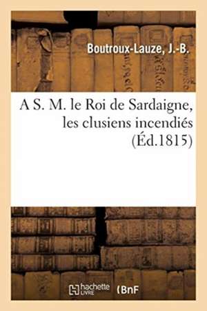 A S. M. le Roi de Sardaigne, les clusiens incendiés de J. -B Boutroux-Lauze