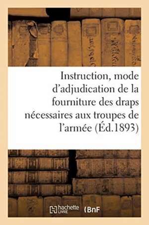 Instruction Sur Le Mode d'Adjudication de la Fourniture Des Draps Nécessaires Aux Troupes: de l'Armée de Terre Du 1er Janvier 1894 Au 31 Décembre 1899 de Collectif