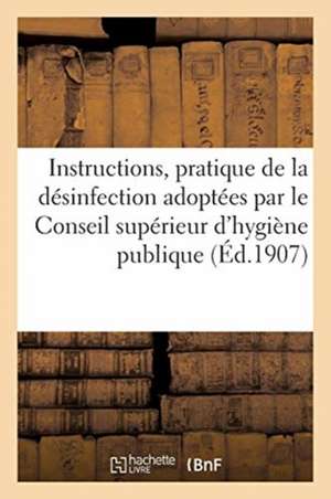 Hygiène Publique. Instructions Pour La Pratique de la Désinfection: Adoptées Par Le Conseil Supérieur d'Hygiène Publique de France de Collectif