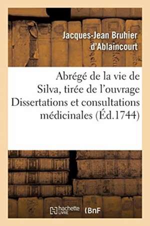 Abrégé de la Vie de Silva, Tirée d'Un Ouvrage Intitulé Dissertations Et Consultations Médicinales de Jacques-Jean Bruhier d'Ablaincourt