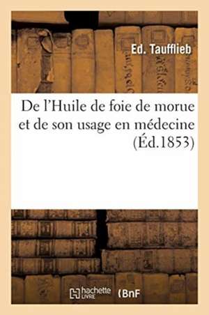 de l'Huile de Foie de Morue Et de Son Usage En Médecine de Ed Taufflieb