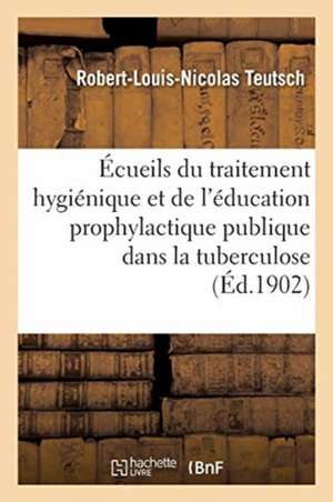 Écueils Du Traitement Hygiénique Et de l'Éducation Prophylactique Publique: Dans La Tuberculose Pulmonaire de Robert-Louis-Nicolas Teutsch