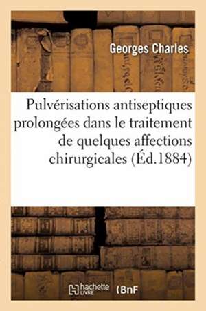 Les Pulvérisations Antiseptiques Prolongées Dans Le Traitement de Quelques Affections Chirurgicales de Georges Charles