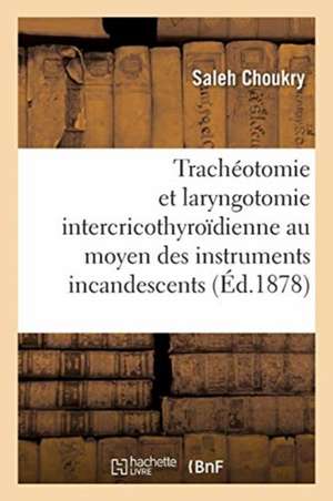 de la Trachéotomie Et de la Laryngotomie Intercricothyroïdienne: Au Moyen Des Instruments Incandescents de Saleh Choukry