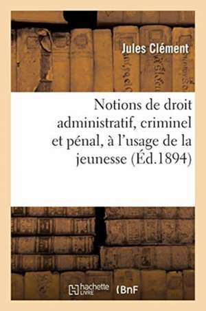 Notions de Droit Administratif, Criminel Et Pénal, À l'Usage de la Jeunesse de Jules Clément