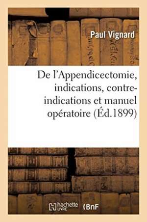 de l'Appendicectomie, Indications, Contre-Indications Et Manuel Opératoire: . Nécessité de l'Appendicectomie Précoce de Paul Vignard