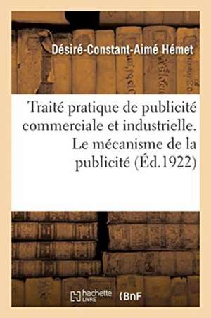 Traité Pratique de Publicité Commerciale Et Industrielle. Le Mécanisme de la Publicité de Désiré-Constant-Aimé Hémet