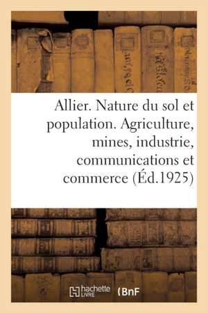 Allier. Nature Du Sol Et Population. Agriculture, Mines, Industrie, Communications Et Commerce: Histoire, Art, Archéologie, Tourisme. 1 Carte En Coule de Collectif