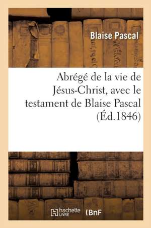 Abrégé de la Vie de Jésus-Christ, Avec Le Testament de Blaise Pascal de Blaise Pascal