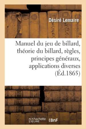 Manuel Du Jeu de Billard: Contenant La Théorie Du Billard, Ses Règles, Ses Principes Généraux, Leurs Applications Diverses de Désiré Lemaire