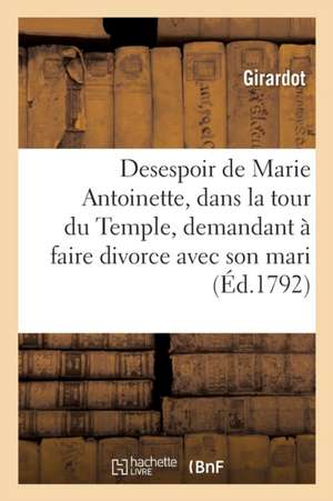 Desespoir de Marie Antoinette, Dans La Tour Du Temple, Demandant À Faire Divorce Avec Son Mari: Et À s'En Retourner En Allemagne, Et Les Reproches Du de Girardot