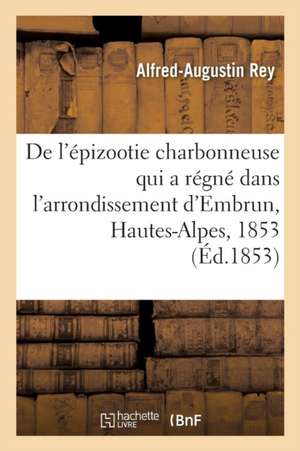 de l'Épizootie Charbonneuse Qui a Régné Dans l'Arrondissement d'Embrun, Hautes-Alpes, 1853 de Alfred-Augustin Rey