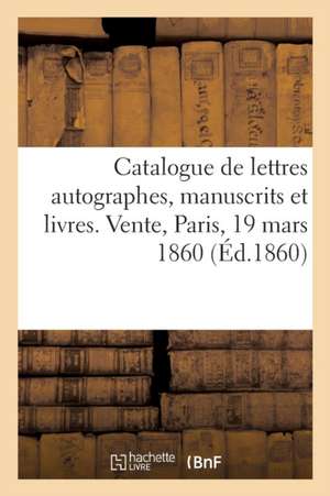 Catalogue de Lettres Autographes, Manuscrits Et Livres. Vente, Paris, 19 Mars 1860 de Collectif