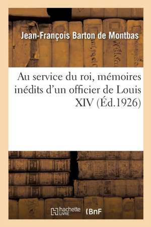 Au Service Du Roi, Mémoires Inédits d'Un Officier de Louis XIV de Jean-François Barton de Montbas