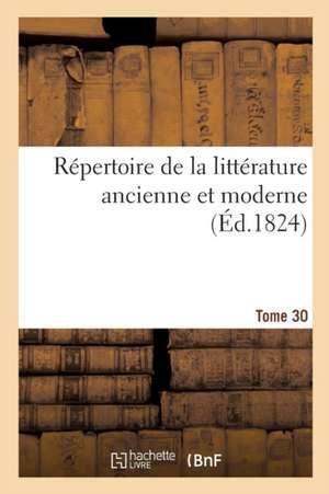 Répertoire de la Littérature Ancienne Et Moderne. Tome 30 de Jean François De La Harpe