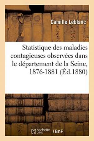 Statistique Des Maladies Contagieuses Observées Dans Le Département de la Seine, 1876-1881 de Camille LeBlanc