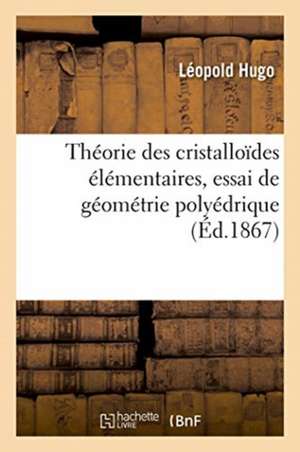 Théorie Des Cristalloïdes Élémentaires, Essai de Géométrie Polyédrique de Léopold Hugo