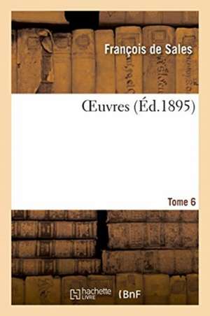 Oeuvres. Tome 6 de François de Sales