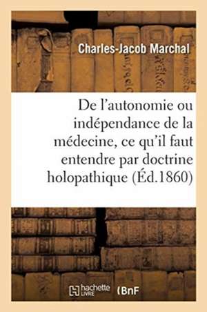 de l'Autonomie Ou Indépendance de la Médecine, Ce Qu'il Faut Entendre Par Doctrine Holopathique: Leçon. École Pratique, 26 Novembre 1859 de Charles-Jacob Marchal