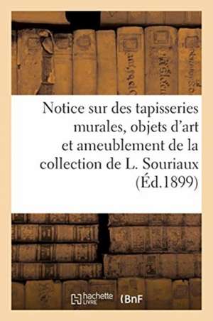 Notice Sur de Belles Tapisseries Murales, Objets d'Art Et d'Ameublement: de la Collection de L. Souriaux de Collectif