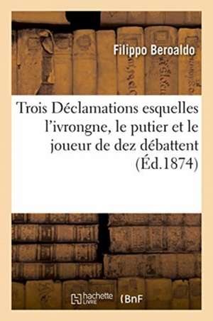 Trois Déclamations Esquelles l'Ivrongne, Le Putier Et Le Joueur de Dez Débattent Lequel d'Eux: Sera Privé de la Succession. Adapté Du Latin de Filippo Beroaldo