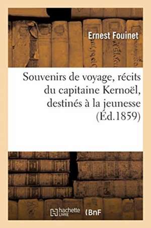 Souvenirs de Voyage, Récits Du Capitaine Kernoël, Destinés À La Jeunesse: Suisse, Espagne, Écosse, Grèce, Océanie, Chine, Perse, Égypte, Antilles, Ind de Ernest Fouinet