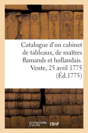 Catalogue d'Un Très Beau Cabinet de Tableaux, Presque Tous Des Plus Grands Maîtres Flamands: Et Hollandais, Rassemblés Avec Soin. Vente, 25 Avril 1775 de Collectif