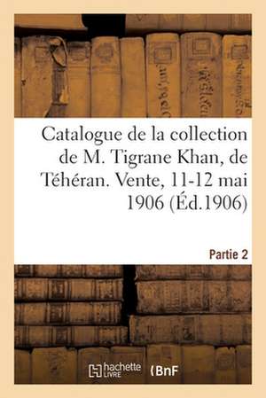 Catalogue de Tapis Anciens de la Perse, Broderies, Brocarts, Faïences À Reflets Métalliques: Armes, Armures de la Collection de M. Tigrane Khan, de Té de Arthur Bloche