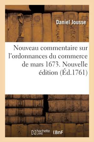 Nouveau Commentaire Sur l'Ordonnances Du Commerce de Mars 1673. Nouvelle Édition de Daniel Jousse