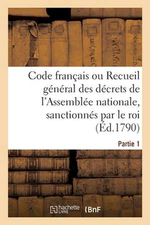 Code Français Ou Recueil Général Des Décrets de l'Assemblée Nationale, Sanctionnés Par Le Roi de Collectif