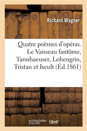 Quatre Poèmes d'Opéras. Le Vaisseau Fantôme, Tannhaeuser, Lohengrin, Tristan Et Iseult de Richard Wagner