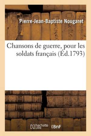 Chansons de Guerre, Pour Les Soldats Français, Au Moment de Combattre Les Ennemis de la République de Pierre-Jean-Baptiste Nougaret