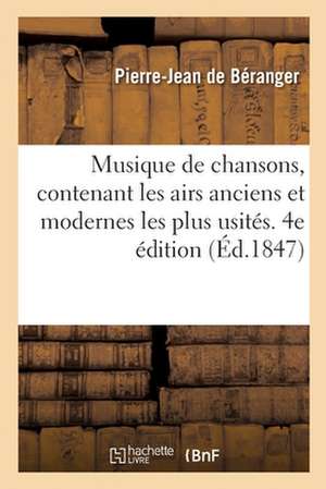 Musique de Chansons, Contenant Les Airs Anciens Et Modernes Les Plus Usités. 4e Édition de Pierre-Jean de Béranger