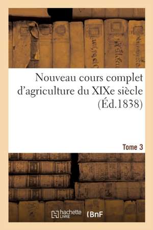 Nouveau Cours Complet d'Agriculture Du XIXe Siècle. Tome 3 de Collectif