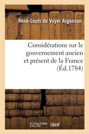 Considérations Sur Le Gouvernement Ancien Et Présent de la France de René-Louis De Voyer Argenson