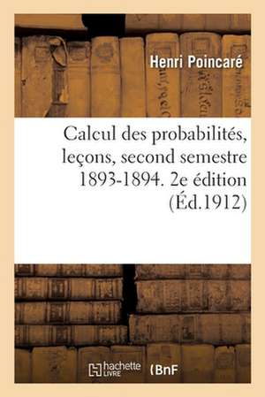 Calcul Des Probabilités, Leçons, Second Semestre 1893-1894. 2e Édition de Henri Poincaré