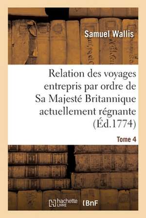 Relation Des Voyages Entrepris Par Ordre de Sa Majesté Britannique Actuellement Régnante. Tome 4 de Samuel Wallis