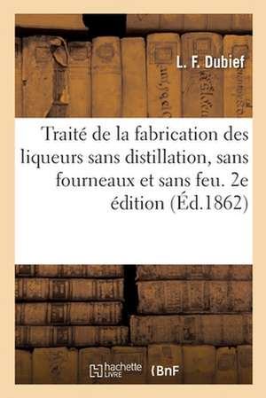 Traité de la Fabrication Des Liqueurs Sans Distillation, Sans Fourneaux Et Sans Feu. 2e Édition de L F Dubief