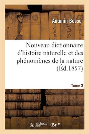 Nouveau Dictionnaire d'Histoire Naturelle Et Des Phénomènes de la Nature. Tome 3 de Antonin Bossu