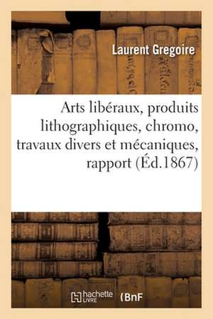 Arts Libéraux, Produits Lithographiques, Chromo, Travaux Divers Et Mécaniques, Rapport de Laurent Gregoire