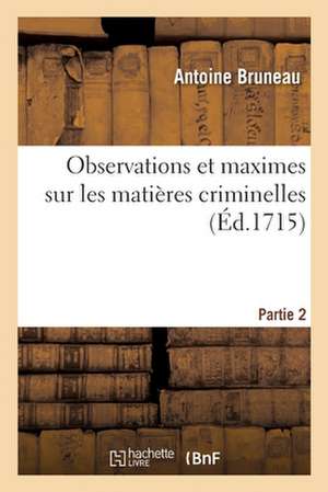 Observations Et Maximes Sur Les Matières Criminelles. Partie 2 de Antoine Bruneau