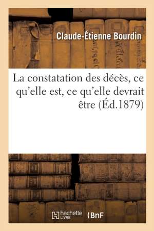 La Constatation Des Décès, CE Qu'elle Est, CE Qu'elle Devrait Être de Claude-Etienne Bourdin