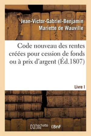 Code Nouveau Des Rentes Créées Pour Cession de Fonds Ou À Prix d'Argent. Livre I: Quelles Rentes Foncières Sont Féodales Ou Entachées de Féodalité de Jean-Victor-Gabrie Mariette de Wauville