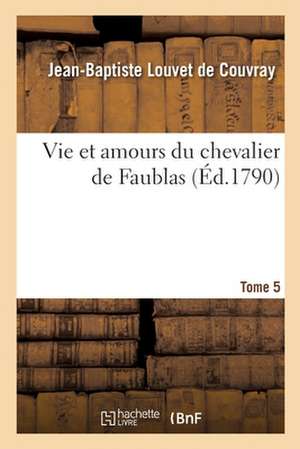 Vie Et Amours Du Chevalier de Faublas. Tome 5 de Jean-Baptiste Louvet De Couvray