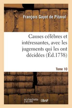 Causes Célèbres Et Intéressantes, Avec Les Jugements Qui Les Ont Décidées. Tome 10 de François Gayot de Pitaval