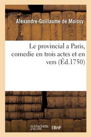 Le Provincial a Paris Ou Le Pouvoir de l'Amour Et de la Raison, Comedie En Trois Actes Et En Vers de Alexandre-Guillaume Moissy