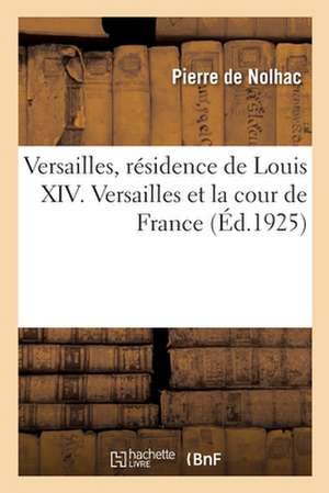 Versailles, Résidence de Louis XIV. Versailles Et La Cour de France de Pierre De Nolhac