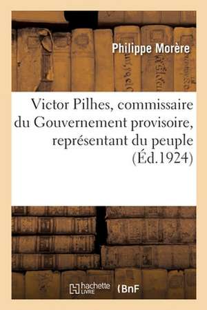 Victor Pilhes, Commissaire Du Gouvernement Provisoire, Représentant Du Peuple de Philippe Morère