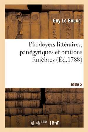 Plaidoyers Littéraires, Panégyriques Et Oraisons Funèbres. Tome 2 de Guy Le Boucq