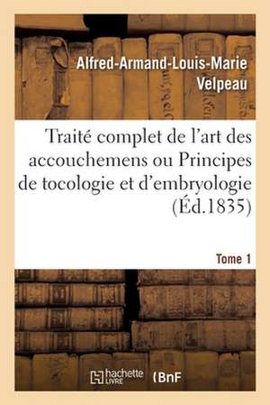 Traité Complet de l'Art Des Accouchemens Ou Principes de Tocologie Et d'Embryologie. Tome 1 de Alfred-Armand-Louis-Marie Velpeau